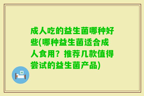 成人吃的益生菌哪种好些(哪种益生菌适合成人食用?推荐几款值得尝试的益生菌产品) 成人吃的益生菌哪种好些(哪种益生菌适合成人食用?推荐几款值得尝试的益生菌产品)