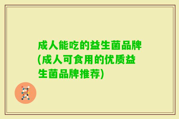 成人能吃的益生菌品牌(成人可食用的优质益生菌品牌推荐)