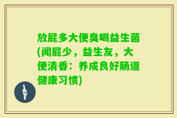 放屁多大便臭喝益生菌(闻屁少,益生友,大便清香:养成良好肠道健康习惯) 放屁多大便臭喝益生菌(闻屁少,益生友,大便清香:养成良好肠道健康习惯)