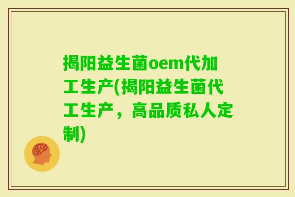揭阳益生菌oem代加工生产(揭阳益生菌代工生产，高品质私人定制)