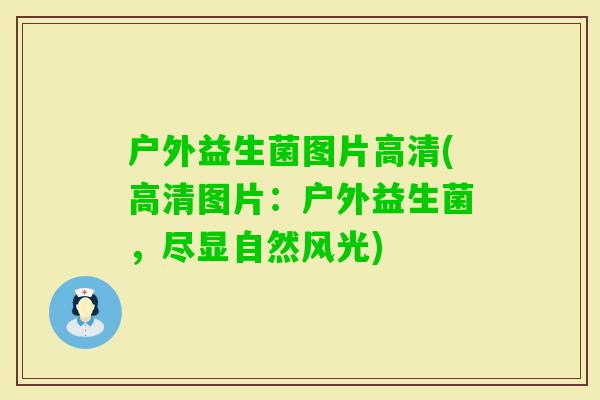户外益生菌图片高清(高清图片:户外益生菌,尽显自然风光) 户外益生菌图片高清(高清图片:户外益生菌,尽显自然风光)