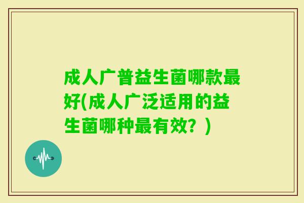成人广普益生菌哪款好(成人广泛适用的益生菌哪种有效？)