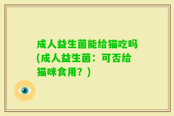 成人益生菌能给猫吃吗(成人益生菌:可否给猫咪食用?) 成人益生菌能给猫吃吗(成人益生菌:可否给猫咪食用?)