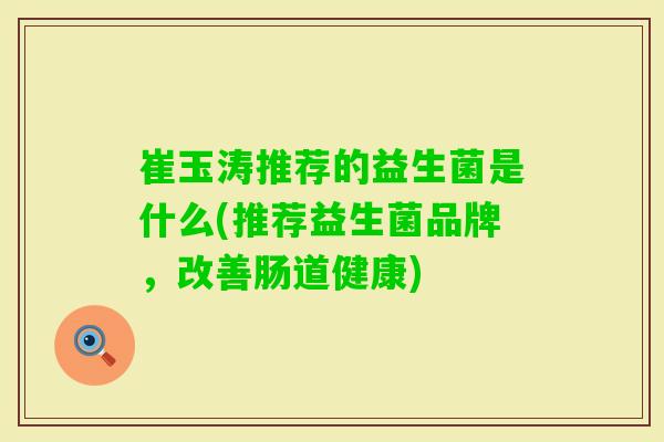 崔玉涛推荐的益生菌是什么(推荐益生菌品牌,改善肠道健康) 崔玉涛推荐的益生菌是什么(推荐益生菌品牌,改善肠道健康)
