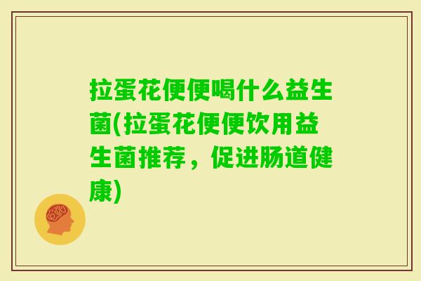 拉蛋花便便喝什么益生菌(拉蛋花便便饮用益生菌推荐,促进肠道健康) 拉蛋花便便喝什么益生菌(拉蛋花便便饮用益生菌推荐,促进肠道健康)