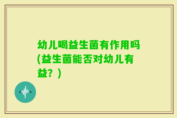 幼儿喝益生菌有作用吗(益生菌能否对幼儿有益?) 幼儿喝益生菌有作用吗(益生菌能否对幼儿有益?)