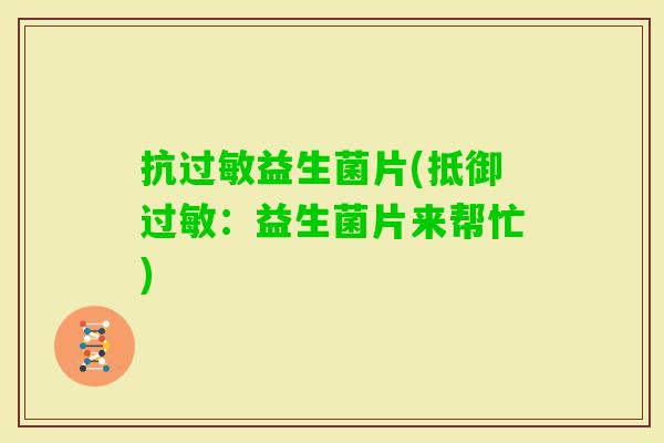 抗益生菌片(抵御:益生菌片来帮忙) 抗益生菌片(抵御:益生菌片来帮忙)