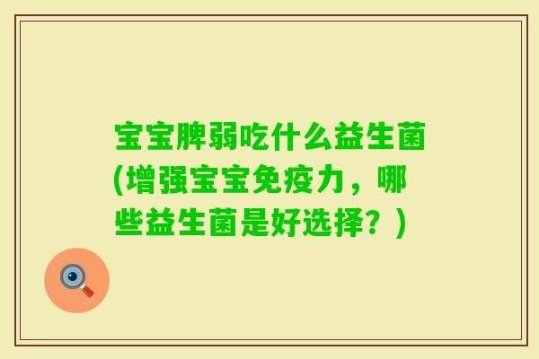 宝宝脾弱吃什么益生菌(增强宝宝力,哪些益生菌是好选择?) 宝宝脾弱吃什么益生菌(增强宝宝力,哪些益生菌是好选择?)