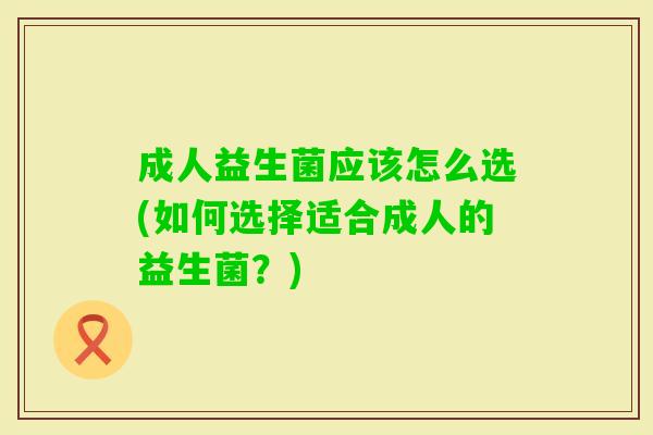 成人益生菌应该怎么选(如何选择适合成人的益生菌?) 成人益生菌应该怎么选(如何选择适合成人的益生菌?)