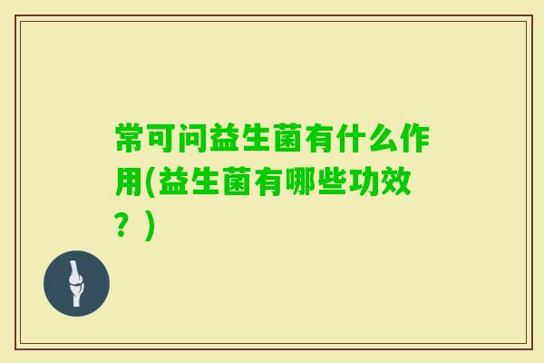 常可问益生菌有什么作用(益生菌有哪些功效?) 常可问益生菌有什么作用(益生菌有哪些功效?)