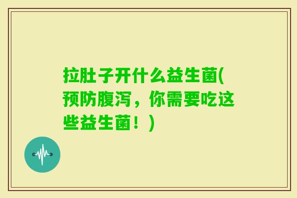 拉肚子开什么益生菌(,你需要吃这些益生菌!) 拉肚子开什么益生菌(,你需要吃这些益生菌!)