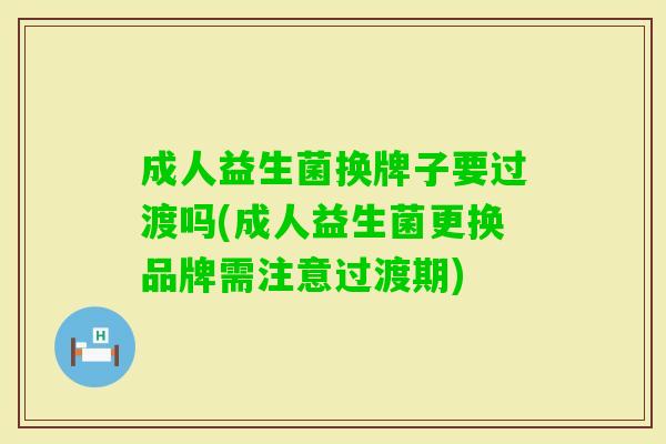 成人益生菌换牌子要过渡吗(成人益生菌更换品牌需注意过渡期)