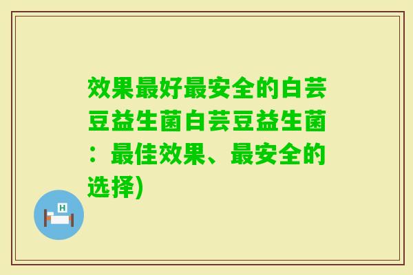 效果好安全的白芸豆益生菌白芸豆益生菌:佳效果、安全的选择) 效果好安全的白芸豆益生菌白芸豆益生菌:佳效果、安全的选择)