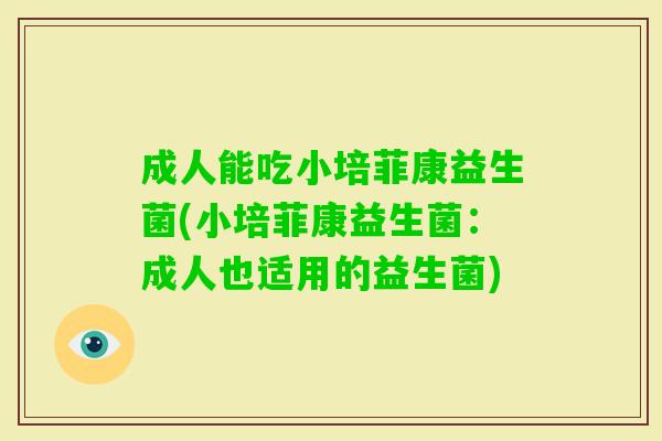 成人能吃小培菲康益生菌(小培菲康益生菌:成人也适用的益生菌) 成人能吃小培菲康益生菌(小培菲康益生菌:成人也适用的益生菌)