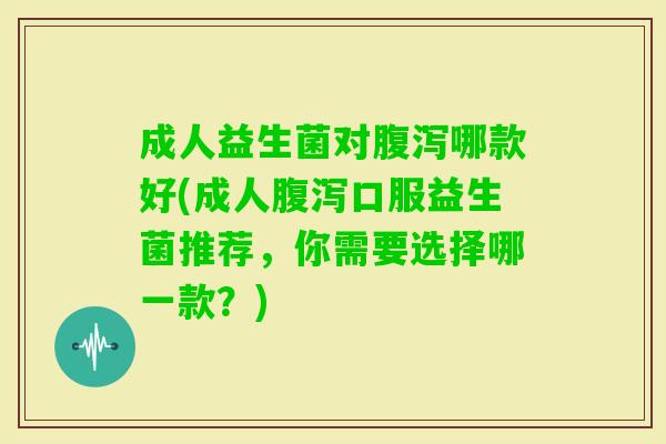 成人益生菌对哪款好(成人口服益生菌推荐，你需要选择哪一款？)