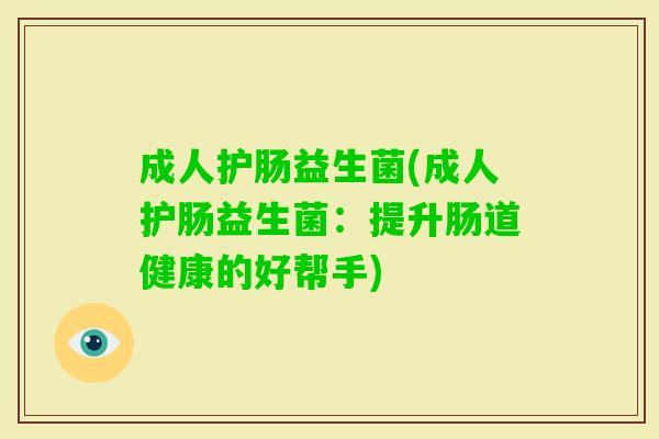 成人护肠益生菌(成人护肠益生菌:提升肠道健康的好帮手) 成人护肠益生菌(成人护肠益生菌:提升肠道健康的好帮手)
