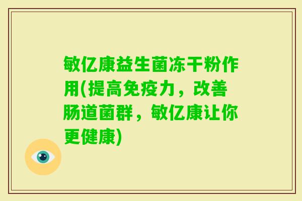 敏亿康益生菌冻干粉作用(提高力,改善肠道菌群,敏亿康让你更健康) 敏亿康益生菌冻干粉作用(提高力,改善肠道菌群,敏亿康让你更健康)