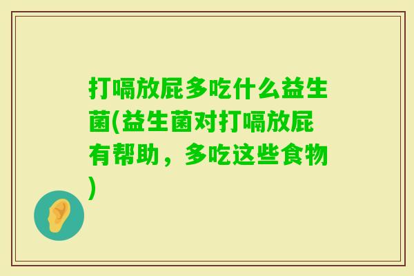 打嗝放屁多吃什么益生菌(益生菌对打嗝放屁有帮助，多吃这些食物)