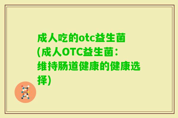 成人吃的otc益生菌(成人OTC益生菌:维持肠道健康的健康选择) 成人吃的otc益生菌(成人OTC益生菌:维持肠道健康的健康选择)