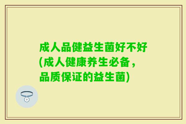 成人品健益生菌好不好(成人健康养生必备,品质保证的益生菌) 成人品健益生菌好不好(成人健康养生必备,品质保证的益生菌)