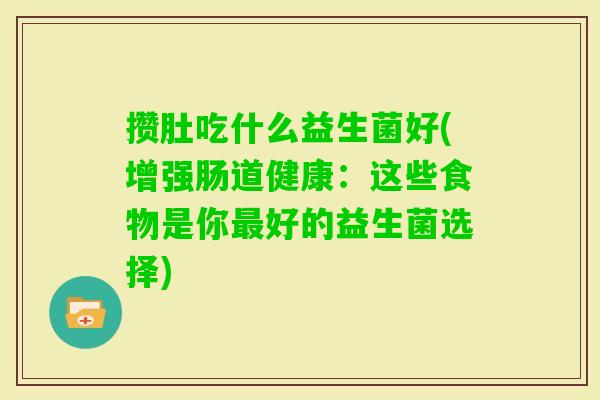 攒肚吃什么益生菌好(增强肠道健康:这些食物是你好的益生菌选择) 攒肚吃什么益生菌好(增强肠道健康:这些食物是你好的益生菌选择)
