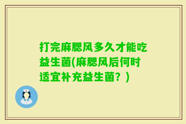 打完麻腮风多久才能吃益生菌(麻腮风后何时适宜补充益生菌？)