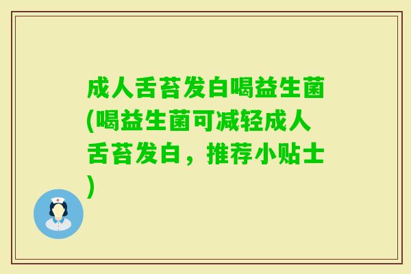 成人舌苔发白喝益生菌(喝益生菌可减轻成人舌苔发白,推荐小贴士) 成人舌苔发白喝益生菌(喝益生菌可减轻成人舌苔发白,推荐小贴士)