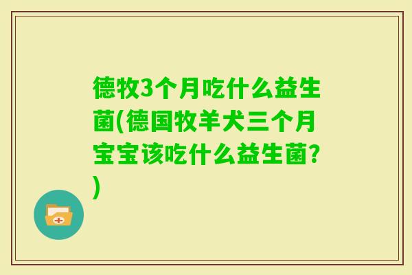 德牧3个月吃什么益生菌(德国牧羊犬三个月宝宝该吃什么益生菌?) 德牧3个月吃什么益生菌(德国牧羊犬三个月宝宝该吃什么益生菌?)