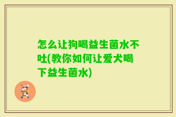 怎么让狗喝益生菌水不吐(教你如何让爱犬喝下益生菌水)