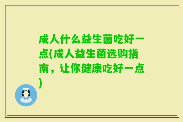 成人什么益生菌吃好一点(成人益生菌选购指南,让你健康吃好一点) 成人什么益生菌吃好一点(成人益生菌选购指南,让你健康吃好一点)