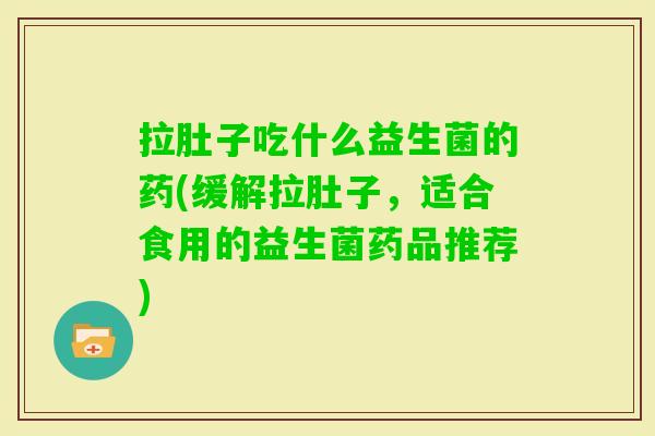 拉肚子吃什么益生菌的药(缓解拉肚子,适合食用的益生菌药品推荐) 拉肚子吃什么益生菌的药(缓解拉肚子,适合食用的益生菌药品推荐)