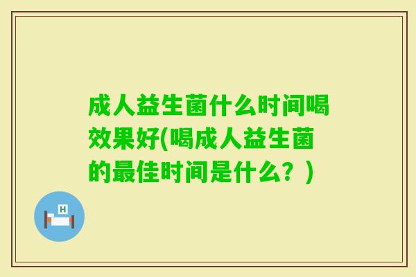 成人益生菌什么时间喝效果好(喝成人益生菌的佳时间是什么?) 成人益生菌什么时间喝效果好(喝成人益生菌的佳时间是什么?)