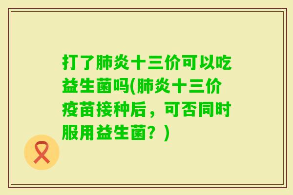 打了炎十三价可以吃益生菌吗(炎十三价疫苗接种后,可否同时服用益生菌?) 打了炎十三价可以吃益生菌吗(炎十三价疫苗接种后,可否同时服用益生菌?)