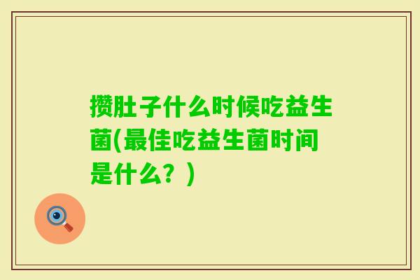 攒肚子什么时候吃益生菌(佳吃益生菌时间是什么?) 攒肚子什么时候吃益生菌(佳吃益生菌时间是什么?)