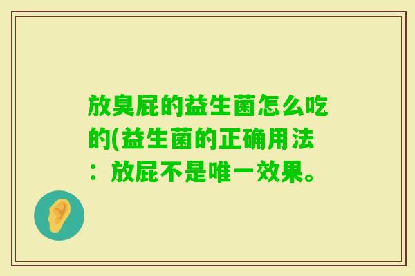 放臭屁的益生菌怎么吃的(益生菌的正确用法:放屁不是效果。 放臭屁的益生菌怎么吃的(益生菌的正确用法:放屁不是效果。