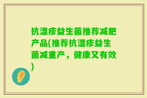 抗益生菌推荐产品(推荐抗益生菌减重产,健康又有效) 抗益生菌推荐产品(推荐抗益生菌减重产,健康又有效)