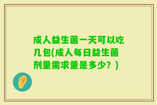 成人益生菌一天可以吃几包(成人每日益生菌剂量需求量是多少？)