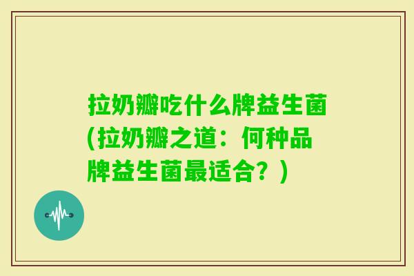 拉奶瓣吃什么牌益生菌(拉奶瓣之道:何种品牌益生菌适合?) 拉奶瓣吃什么牌益生菌(拉奶瓣之道:何种品牌益生菌适合?)