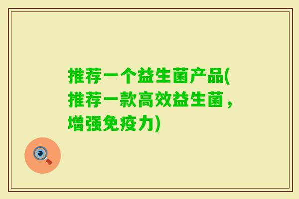 推荐一个益生菌产品(推荐一款高效益生菌,增强力) 推荐一个益生菌产品(推荐一款高效益生菌,增强力)