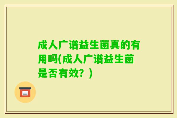 成人广谱益生菌真的有用吗(成人广谱益生菌是否有效?) 成人广谱益生菌真的有用吗(成人广谱益生菌是否有效?)