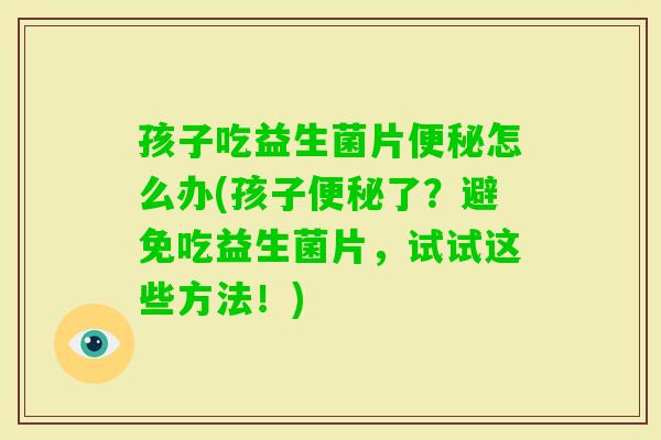 孩子吃益生菌片怎么办(孩子了?避免吃益生菌片,试试这些方法!) 孩子吃益生菌片怎么办(孩子了?避免吃益生菌片,试试这些方法!)