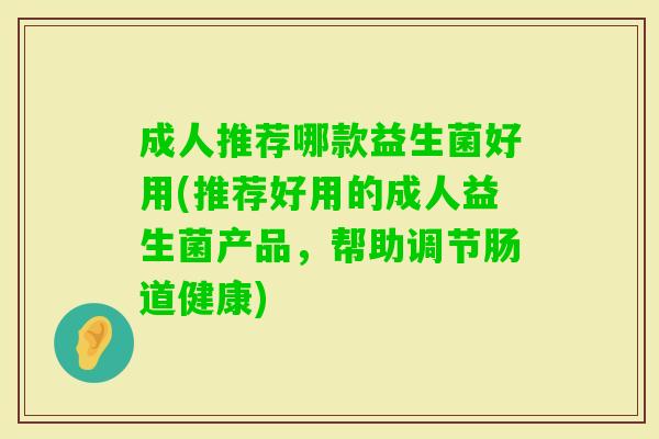 成人推荐哪款益生菌好用(推荐好用的成人益生菌产品,帮助调节肠道健康) 成人推荐哪款益生菌好用(推荐好用的成人益生菌产品,帮助调节肠道健康)