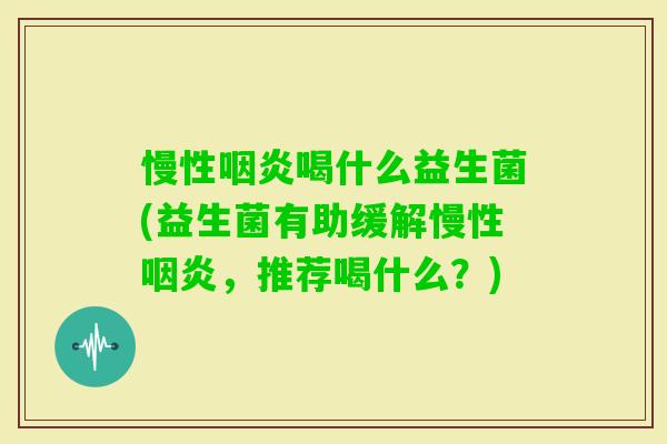 慢性喝什么益生菌(益生菌有助缓解慢性,推荐喝什么?) 慢性喝什么益生菌(益生菌有助缓解慢性,推荐喝什么?)