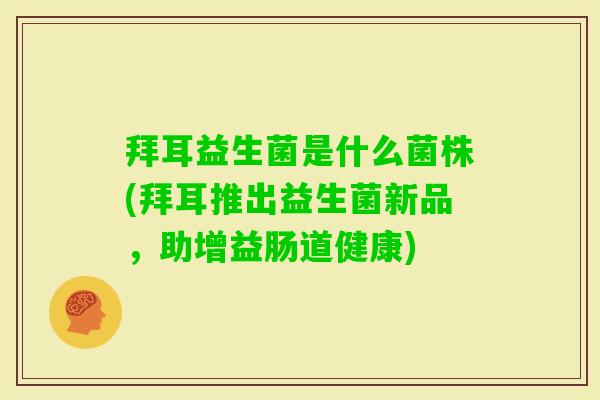拜耳益生菌是什么菌株(拜耳推出益生菌新品,助增益肠道健康) 拜耳益生菌是什么菌株(拜耳推出益生菌新品,助增益肠道健康)