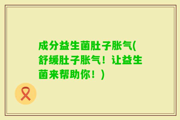 成分益生菌肚子(舒缓肚子!让益生菌来帮助你!) 成分益生菌肚子(舒缓肚子!让益生菌来帮助你!)