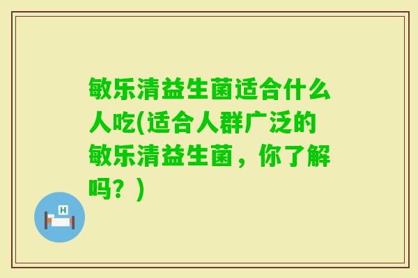 敏乐清益生菌适合什么人吃(适合人群广泛的敏乐清益生菌,你了解吗?) 敏乐清益生菌适合什么人吃(适合人群广泛的敏乐清益生菌,你了解吗?)