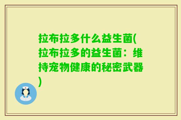 拉布拉多什么益生菌(拉布拉多的益生菌:维持宠物健康的秘密武器) 拉布拉多什么益生菌(拉布拉多的益生菌:维持宠物健康的秘密武器)