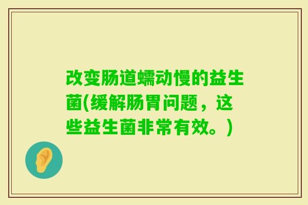 改变肠道蠕动慢的益生菌(缓解肠胃问题，这些益生菌非常有效。)