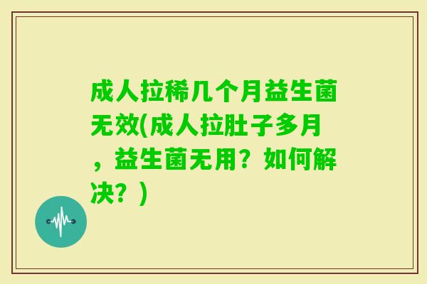 成人拉稀几个月益生菌无效(成人拉肚子多月，益生菌无用？如何解决？)