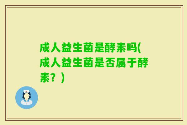 成人益生菌是酵素吗(成人益生菌是否属于酵素?) 成人益生菌是酵素吗(成人益生菌是否属于酵素?)